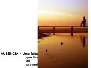 AUSÊNCIA = Uma falta
que fica
ali
presente.

 
