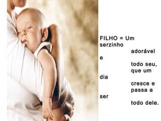 FILHO = Um
serzinho
adorável
e
todo seu,
que um
dia
cresce e
passa a
ser
todo dele.

 