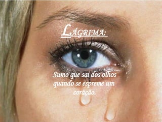 L ÁGRIMA:  Sumo que sai dos olhos quando se espreme um  coração. 