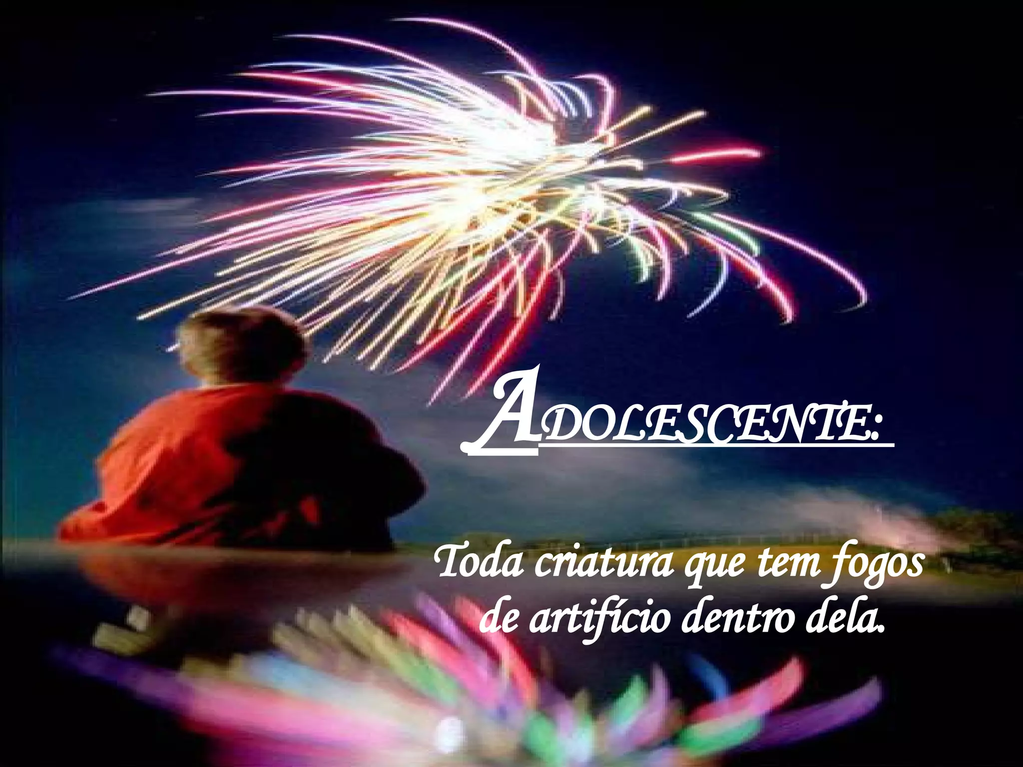 A DOLESCENTE:  Toda criatura que tem fogos  de artifício dentro dela. 