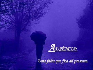 A USÊNCIA:   Uma falta que fica ali presente.  