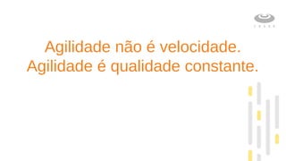 Agilidade não é velocidade.
Agilidade é qualidade constante.