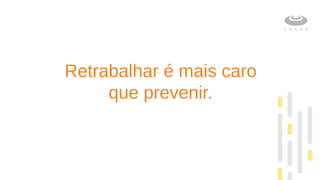 Retrabalhar é mais caro
que prevenir.