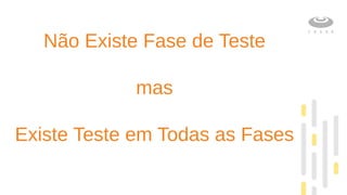 Não Existe Fase de Teste
mas
Existe Teste em Todas as Fases