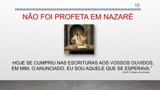 NÃO FOI PROFETA EM NAZARÉ
10
“HOJE SE CUMPRIU NAS ESCRITURAS AOS VOSSOS OUVIDOS,
EM MIM, O ANUNCIADO. EU SOU AQUELE QUE SE ESPERAVA.”
(QVAP: O Milagre não Solicitado)
 