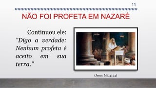 NÃO FOI PROFETA EM NAZARÉ
11
Continuou ele:
"Digo a verdade:
Nenhum profeta é
aceito em sua
terra.”
(Jesus. Mt, 4: 24)
 