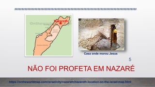 NÃO FOI PROFETA EM NAZARÉ
5
Casa onde morou Jesus
https://ontheworldmap.com/israel/city/nazareth/nazareth-location-on-the-israel-map.html
 