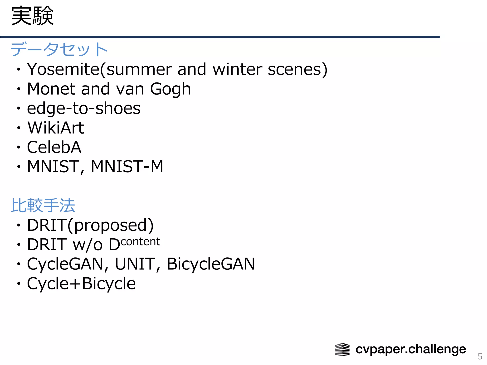 実験
5
データセット
・Yosemite(summer and winter scenes)
・Monet and van Gogh
・edge-to-shoes
・WikiArt
・CelebA
・MNIST, MNIST-M
⽐較⼿法
・DRIT(proposed)
・DRIT w/o Dcontent
・CycleGAN, UNIT, BicycleGAN
・Cycle+Bicycle
 