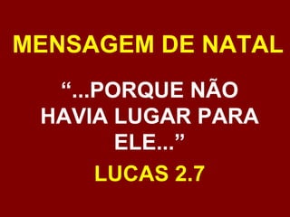 MENSAGEM DE NATAL “ ...PORQUE NÃO HAVIA LUGAR PARA ELE...” LUCAS 2.7 