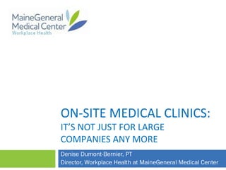ON-SITE MEDICAL CLINICS:
IT’S NOT JUST FOR LARGE
COMPANIES ANY MORE
Denise Dumont-Bernier, PT
Director, Workplace Health at MaineGeneral Medical Center
 