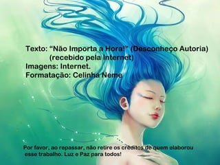 Texto: “Não Importa a Hora!” (Desconheço Autoria)
       (recebido pela Internet)
Imagens: Internet.
Formatação: Celinha Neme




Por favor, ao repassar, não retire os créditos de quem elaborou
esse trabalho. Luz e Paz para todos!
 