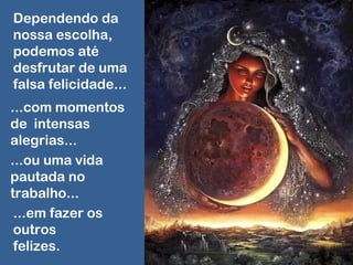 Dependendo da
nossa escolha,
podemos até
desfrutar de uma
falsa felicidade...
...com momentos
de intensas
alegrias...
...ou uma vida
pautada no
trabalho...
 ...em fazer os
 outros
 felizes.
 