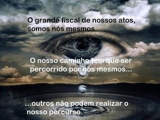 O grande fiscal de nossos atos,
somos nós mesmos.
O nosso caminho tem que ser
percorrido por nós mesmos...
...outros não podem realizar o
nosso percurso.
 