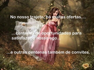 No nosso trajeto, há muitas ofertas....
...centenas de oportunidades para
satisfazer o nosso ego...
...e outras centenas também de convites.
 