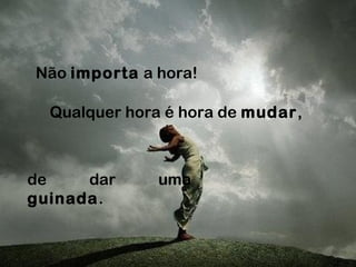 Não importa a hora!
Qualquer hora é hora de mudar,
de dar uma
guinada.
 