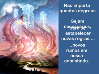 Não importa
quantos degraus
Sejam
necessários,para se
estabelecer
novas regras....
...novos
rumos em
nossa
caminhada.
 