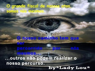 O grande fiscal de nossos atos,
somos nós mesmos.
O nosso caminho tem que
ser
percorrido por nós
mesmos...
...outros não podem realizar o
nosso percurso.
 