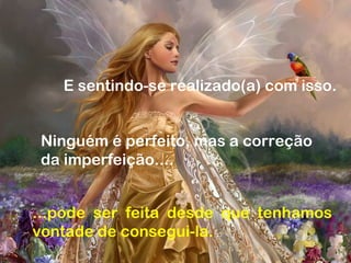 E sentindo-se realizado(a) com isso.
Ninguém é perfeito, mas a correção
da imperfeição....
...pode ser feita desde que tenhamos
vontade de consegui-la.
 