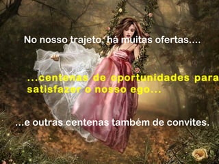 No nosso trajeto, há muitas ofertas....
...centenas de oportunidades para
satisfazer o nosso ego...
...e outras centenas também de convites.
 