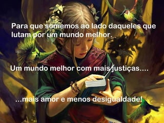 Para que somemos ao lado daqueles que
lutam por um mundo melhor.
Um mundo melhor com mais justiças....
...mais amor e menos desigualdade!
 