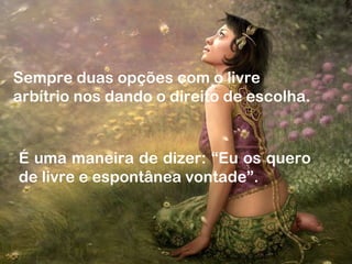 Sempre duas opções com o livre
arbítrio nos dando o direito de escolha.
É uma maneira de dizer: “Eu os quero
de livre e espontânea vontade”.
 