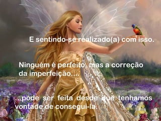 E sentindo-se realizado(a) com isso.
Ninguém é perfeito, mas a correção
da imperfeição....
...pode ser feita desde que tenhamos
vontade de consegui-la.
 