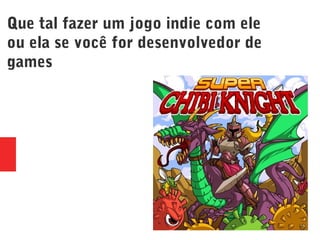 Que tal fazer um jogo indie com ele
ou ela se você for desenvolvedor de
games
 