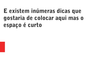 E existem inúmeras dicas que
gostaria de colocar aqui mas o
espaço é curto
 