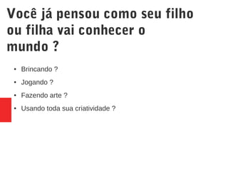 Você já pensou como seu filho
ou filha vai conhecer o
mundo ?
● Brincando ?
● Jogando ?
● Fazendo arte ?
● Usando toda sua criatividade ?
 