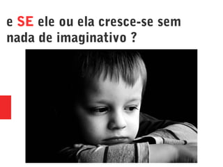 e SE ele ou ela cresce-se sem
nada de imaginativo ?
 