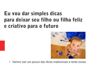 Eu vou dar simples dicas
para deixar seu filho ou filha feliz
e criativo para o futuro
● Vamos sair um pouco das dicas tradicionais e tente essas
 