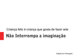 Não Interrompa a imaginação
Criança feliz é criança que gosta de fazer arte
Edição em Português
 