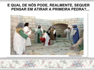 E QUAL DE NÓS PODE, REALMENTE, SEQUER PENSAR EM ATIRAR A PRIMEIRA PEDRA?... 