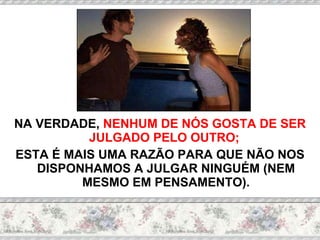 NA VERDADE,  NENHUM DE NÓS GOSTA DE SER JULGADO PELO OUTRO;   ESTA É MAIS UMA RAZÃO PARA QUE NÃO NOS DISPONHAMOS A JULGAR NINGUÉM (NEM MESMO EM PENSAMENTO). 