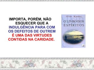 IMPORTA, PORÉM, NÃO ESQUECER QUE A  INDULGÊNCIA PARA COM OS DEFEITOS DE OUTREM   É UMA DAS VIRTUDES CONTIDAS NA CARIDADE.  