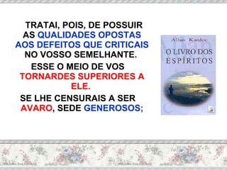 TRATAI, POIS, DE POSSUIR AS  QUALIDADES OPOSTAS AOS DEFEITOS QUE CRITICAIS  NO VOSSO SEMELHANTE.  ESSE O MEIO DE VOS  TORNARDES SUPERIORES A ELE.  SE LHE CENSURAIS A SER  AVARO , SEDE  GENEROSOS; 