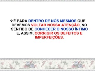 É PARA  DENTRO DE NÓS MESMOS  QUE DEVEMOS  VOLTAR NOSSA ATENÇÃO , NO SENTIDO DE  CONHECER O NOSSO ÍNTIMO  E, ASSIM,  CORRIGIR OS DEFEITOS E IMPERFEIÇÕES. 