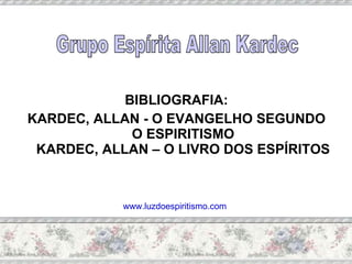 BIBLIOGRAFIA: KARDEC, ALLAN - O EVANGELHO SEGUNDO O ESPIRITISMO KARDEC, ALLAN – O LIVRO DOS ESPÍRITOS Grupo Espírita Allan Kardec www.luzdoespiritismo.com   