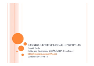 IOS/MOBILE/WEB/FLASH/AIR PORTFOLIO
Naoki Hada
Software Engineer, iOS/Web/RIA Developer
http://linkedin.com/in/Naoki
Updated 2017-04-03
 