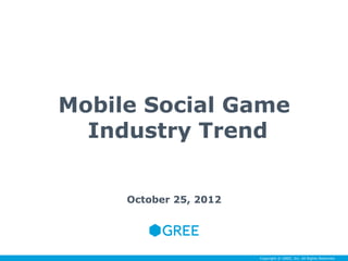 Mobile Social Game
  Industry Trend


     October 25, 2012




                        Copyright © GREE, Inc. All Rights Reserved.
 