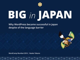BIG in JAPAN
Why WordPress became successful in Japan
despite of the language barrier
WordCamp Mumbai 2016 | Naoko Takano
 