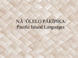NĀ `ŌLELO PĀKĪPIKA:
Pacific Island Languages
 