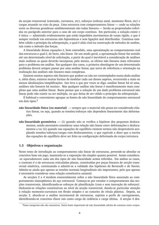 da secção transversal (extensão, curvatura, etc), esforços (esforço axial, momento ﬂetor, etc) e
cargas atuando no eixo da peça. Uma estrutura com comportamento linear — onde as relações
entre as diversas grandezas unidimensionais são todas lineares — herda as propriedades referi-
das no parágrafo anterior para o caso de um corpo contínuo. Em particular, a solução existe e
é única — admitindo evidentemente que estão impedidos movimentos de corpo rígido, o que é
sempre verdade em estruturas não hipostáticas e sem ligações mal distribuídas. Continua tam-
bém válido o princípio da sobreposição, o qual é aliás vital na construção de métodos de análise,
tais como o método das forças.
A linearidade destas equações é, bem entendido, uma aproximação ao comportamento real
das estruturas o qual é, de facto, não linear. De um modo geral, a aproximação linear faz sentido
até um determinado nível de solicitação, a partir do qual é inevitável a consideração de análises
mais realistas as quais deverão incorporar, pelo menos, os efeitos não lineares mais relevantes
para o problema em análise. Em qualquer dos casos, a primeira abordagem de um determinado
problema deverá sempre passar por uma análise linear, que serve de referência e orientação na
realização das análises não lineares mais complexas.
Existem muitos aspetos não lineares que podem ou não ser contemplados numa dada análise
e, além disso, existem muitas formas de modelar cada um desses aspetos, recorrendo a mais ou
menos idealizações/simpliﬁcações. Isto leva a que por vezes se diga «análise linear há só uma,
análises não lineares há muitas». Mas qualquer análise não linear é manifestamente mais com-
plexa que uma análise linear. Basta pensar que a solução de um dado problema estrutural não
linear pode não existir ou ser múltipla, ou que deixa de ser válido o princípio da sobreposição.
É habitual e conveniente agrupar as fontes de não linearidade do comportamento estrutural
em dois tipos:2
não linearidade física (ou material) — sempre que o material não possa ser considerado elás-
tico linear, ou seja, quando as tensões/esforços não dependem linearmente das deforma-
ções.
não linearidade geométrica — (i) quando não se veriﬁca a hipótese dos pequenos desloca-
mentos, sendo necessário considerar uma relação não linear entre deformações e desloca-
mentos e/ou (ii) quando nas equações de equilíbrio existem termos não desprezáveis aco-
plando tensões/esforços/cargas com deslocamentos, o que equivale a dizer que a escrita
das equações de equilíbrio deve ser feita na conﬁguração deformada do corpo/estrutura.
1.3 Objetivos e organização
Neste texto de introdução ao comportamento não linear de estruturas, pretende-se abordar os
conceitos base em jogo, mantendo-se a exposição tão simples quanto possível. Assim considera-
-se separadamente cada um dos tipos de não linearidade acima referidos. Em ambos os casos,
o contexto é o de estruturas reticuladas planas, constituídas por peças lineares de secção trans-
versal simétrica, continuando a admitir-se a validade das hipóteses de Bernoulli e de Navier.
Admite-se ainda que apenas as tensões normais longitudinais são importantes, pelo que apenas
é necessário considerar uma relação constitutiva uniaxial.
As secções 2 a 4 incidem essencialmente sobre a não linearidade física associada ao com-
portamento elastoplástico do aço estrutural. Começa-se por estudar o comportamento das sec-
ções transversais, identiﬁcando-se esforços de plastiﬁcação (com e sem interação de esforços).
Deduzem-se relações constitutivas ao nível da secção transversal, dando-se particular atenção
à relação momento-curvatura em ﬂexão simples e ao conceito de rótula plástica. Depois, na
secção 3, aborda-se a análise incremental de estruturas, sujeitas a perﬁs de carregamento,
identiﬁcando-se conceitos chave tais como carga de cedência e carga última. A secção 4 des-
2
Estas categorias não são exaustivas. Outra fonte importante de não linearidade advém do contacto entre corpos.
4
 