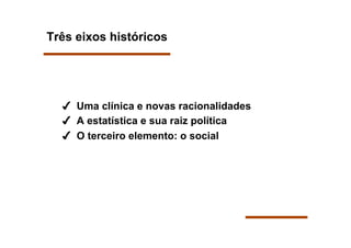 Três eixos históricos




    Uma clínica e novas racionalidades
    A estatística e sua raiz política
    O terceiro elemento: o social
 