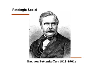 Patologia Social




         Max von Pettenkoffer (1818-1901)
 