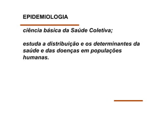 EPIDEMIOLOGIA

ciência básica da Saúde Coletiva;

estuda a distribuição e os determinantes da
saúde e das doenças em populações
humanas.
 