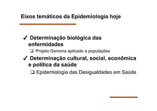 Eixos temáticos da Epidemiologia hoje


  Determinação biológica das
 enfermidades
     Projeto Genoma aplicado a populações
  Determinação cultural, social, econômica
 e política da saúde
     Epidemiologia das Desigualdades em Saúde
 