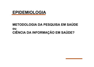 EPIDEMIOLOGIA

METODOLOGIA DA PESQUISA EM SAÚDE
ou
CIÊNCIA DA INFORMAÇÃO EM SAÚDE?
 