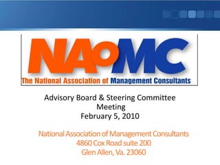 Advisory Board & Steering Committee  Meeting February 5, 2010 National Association of Management Consultants 4860 Cox Road suite 200Glen Allen, Va. 23060 