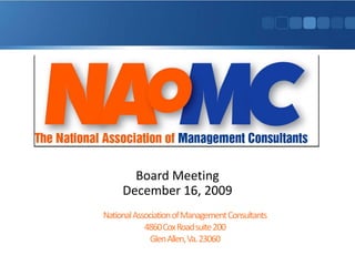 Board Meeting
     December 16, 2009
National Association of Management Consultants
            4860 Cox Road suite 200
              Glen Allen, Va. 23060
 